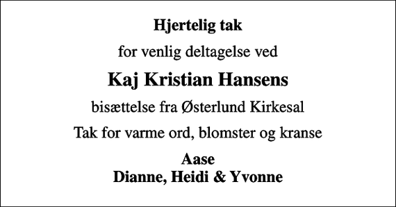 <p>Hjertelig tak<br />for venlig deltagelse ved<br />Kaj Kristian Hansens<br />bisættelse fra Østerlund Kirkesal<br />Tak for varme ord, blomster og kranse<br />Aase Dianne, Heidi &amp; Yvonne</p>