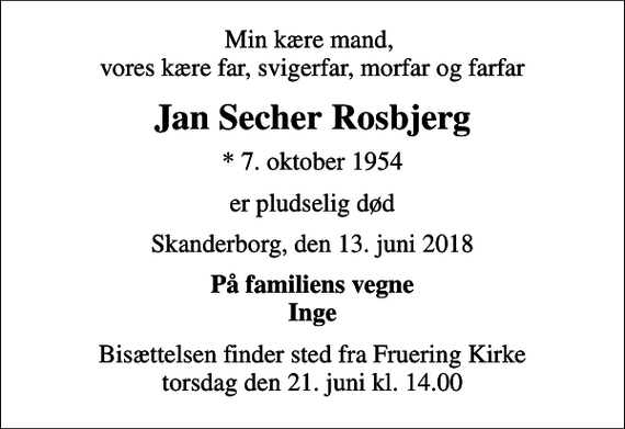 <p>Min kære mand, vores kære far, svigerfar, morfar og farfar<br />Jan Secher Rosbjerg<br />* 7. oktober 1954<br />er pludselig død<br />Skanderborg, den 13. juni 2018<br />På familiens vegne Inge<br />Bisættelsen finder sted fra Fruering Kirke torsdag den 21. juni kl. 14.00</p>