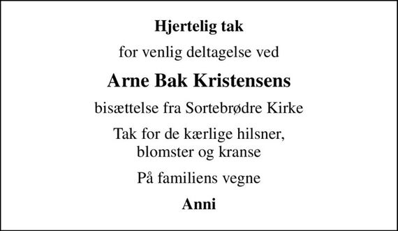 Hjertelig tak
for venlig deltagelse ved
Arne Bak Kristensens
bisættelse fra Sortebrødre Kirke
Tak for de kærlige hilsner, blomster og kranse
På familiens vegne
Anni