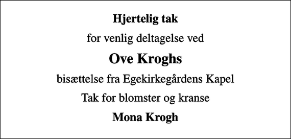 <p>Hjertelig tak<br />for venlig deltagelse ved<br />Ove Kroghs<br />bisættelse fra Egekirkegårdens Kapel<br />Tak for blomster og kranse<br />Mona Krogh</p>