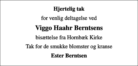 <p>Hjertelig tak<br />for venlig deltagelse ved<br />Viggo Haahr Berntsens<br />bisættelse fra Hornbæk Kirke<br />Tak for de smukke blomster og kranse<br />Ester Berntsen</p>