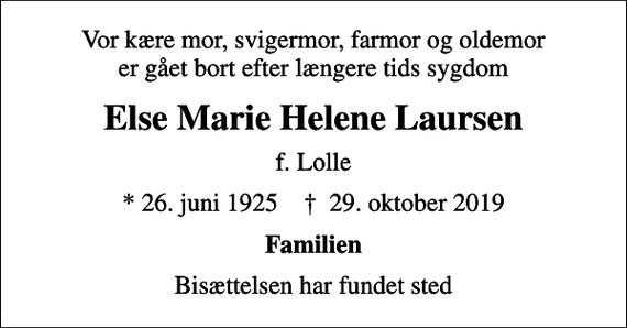 <p>Vor kære mor, svigermor, farmor og oldemor er gået bort efter længere tids sygdom<br />Else Marie Helene Laursen<br />f. Lolle<br />* 26. juni 1925 ✝ 29. oktober 2019<br />Familien<br />Bisættelsen har fundet sted</p>