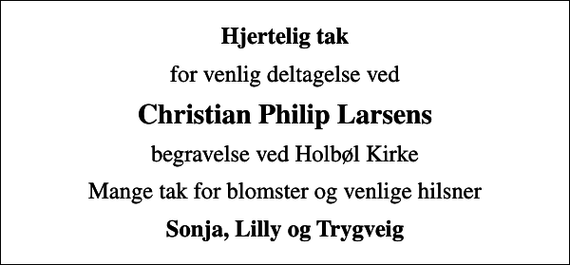 <p>Hjertelig tak<br />for venlig deltagelse ved<br />Christian Philip Larsens<br />begravelse ved Holbøl Kirke<br />Mange tak for blomster og venlige hilsner<br />Sonja, Lilly og Trygveig</p>