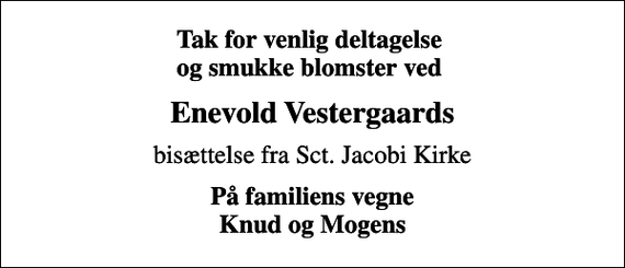 <p>Tak for venlig deltagelse og smukke blomster ved<br />Enevold Vestergaards<br />bisættelse fra Sct. Jacobi Kirke<br />På familiens vegne Knud og Mogens</p>