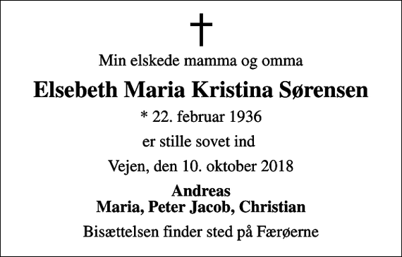 <p>Min elskede mamma og omma<br />Elsebeth Maria Kristina Sørensen<br />* 22. februar 1936<br />er stille sovet ind<br />Vejen, den 10. oktober 2018<br />Andreas Maria, Peter Jacob, Christian<br />Bisættelsen finder sted på Færøerne</p>