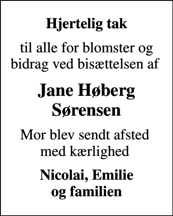 <p>Hjertelig tak<br />til alle for blomster og bidrag ved bisættelsen af<br />Jane Høberg Sørensen<br />Mor blev sendt afsted med kærlighed<br />Nicolai, Emilie og familien</p>