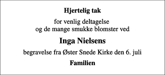 <p>Hjertelig tak<br />for venlig deltagelse og de mange smukke blomster ved<br />Inga Nielsens<br />begravelse fra Øster Snede Kirke den 6. juli<br />Familien</p>