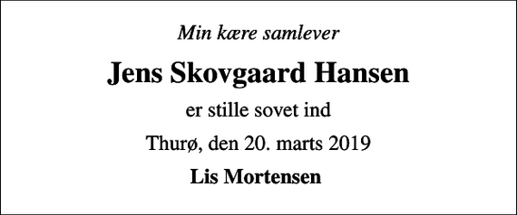 <p>Min kære samlever<br />Jens Skovgaard Hansen<br />er stille sovet ind<br />Thurø, den 20. marts 2019<br />Lis Mortensen</p>
