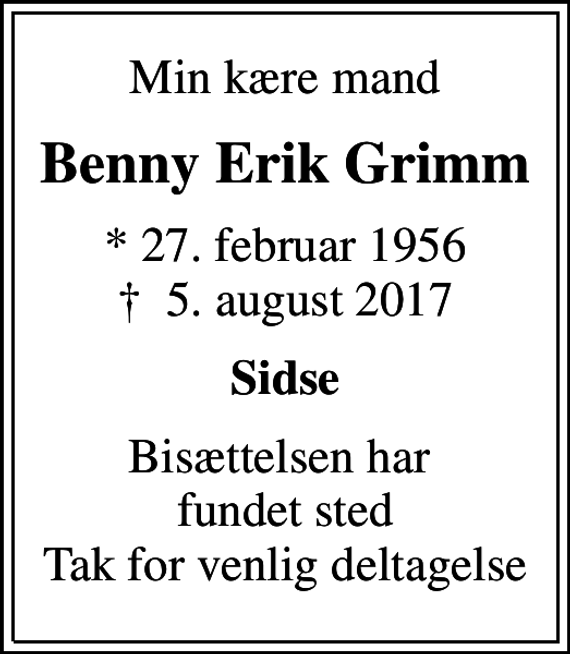 <p>Min kære mand<br />Benny Erik Grimm<br />* 27. februar 1956<br />✝ 5. august 2017<br />Sidse<br />Bisættelsen har fundet sted Tak for venlig deltagelse</p>