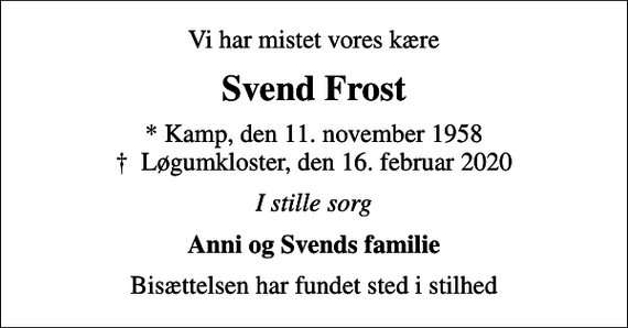 <p>Vi har mistet vores kære<br />Svend Frost<br />* Kamp, den 11. november 1958<br />✝ Løgumkloster, den 16. februar 2020<br />I stille sorg<br />Anni og Svends familie<br />Bisættelsen har fundet sted i stilhed</p>