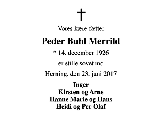 <p>Vores kære fætter<br />Peder Buhl Merrild<br />* 14. december 1926<br />er stille sovet ind<br />Herning, den 23. juni 2017<br />Inger Kirsten og Arne Hanne Marie og Hans Heidi og Per Olaf</p>