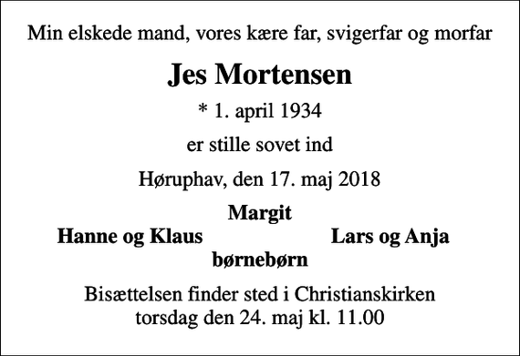 <p>Min elskede mand, vores kære far, svigerfar og morfar<br />Jes Mortensen<br />* 1. april 1934<br />er stille sovet ind<br />Høruphav, den 17. maj 2018<br />Margit<br />Hanne og Klaus<br />Lars og Anja<br />Bisættelsen finder sted i Christianskirken torsdag den 24. maj kl. 11.00</p>