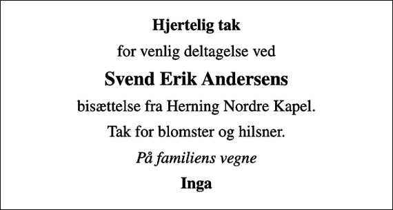 <p>Hjertelig tak<br />for venlig deltagelse ved<br />Svend Erik Andersens<br />bisættelse fra Herning Nordre Kapel.<br />Tak for blomster og hilsner.<br />På familiens vegne<br />Inga</p>