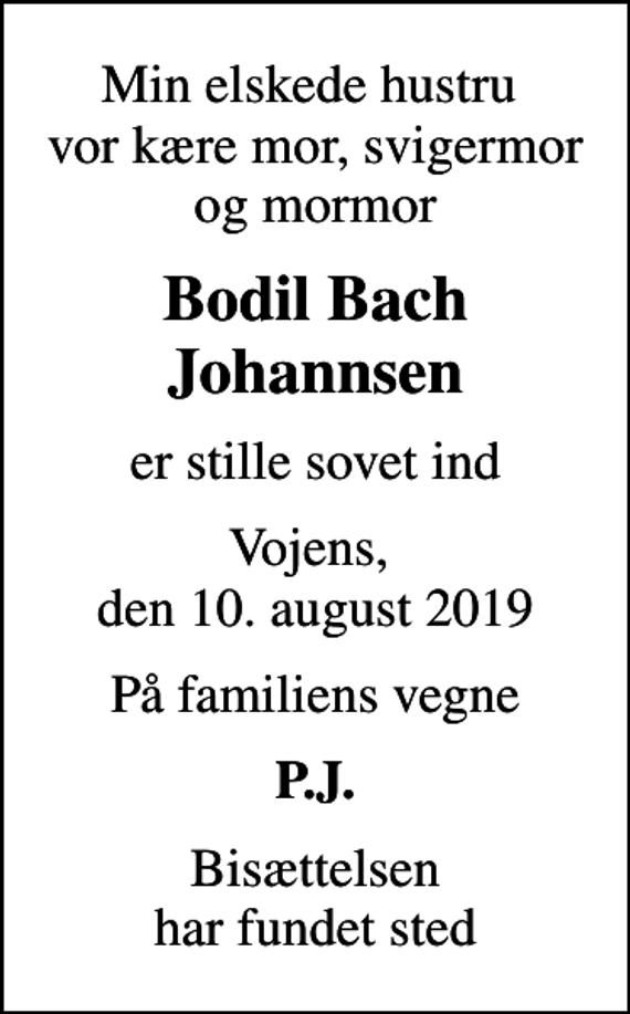 <p>Min elskede hustru vor kære mor, svigermor og mormor<br />Bodil Bach Johannsen<br />er stille sovet ind<br />Vojens, den 10. august 2019<br />På familiens vegne<br />P.J.<br />Bisættelsen har fundet sted</p>
