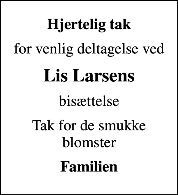 <p>Hjertelig tak<br />for venlig deltagelse ved<br />Lis Larsens<br />bisættelse<br />Tak for de smukke blomster<br />Familien</p>