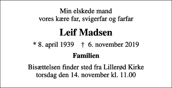 <p>Min elskede mand vores kære far, svigerfar og farfar<br />Leif Madsen<br />* 8. april 1939 ✝ 6. november 2019<br />Familien<br />Bisættelsen finder sted fra Lillerød Kirke torsdag den 14. november kl. 11.00</p>
