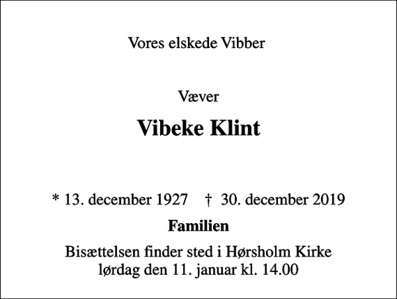 <p>Vores elskede Vibber Væver<br />Vibeke Klint</p><p>* 13. december 1927 ✝ 30. december 2019<br />Familien<br />Bisættelsen finder sted i Hørsholm Kirke lørdag den 11. januar kl. 14.00</p>