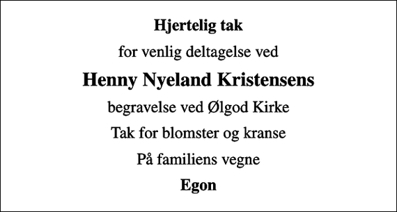 <p>Hjertelig tak<br />for venlig deltagelse ved<br />Henny Nyeland Kristensens<br />begravelse ved Ølgod Kirke<br />Tak for blomster og kranse<br />På familiens vegne<br />Egon</p>