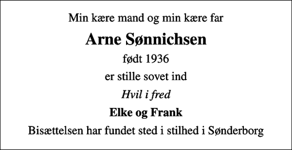 <p>Min kære mand og min kære far<br />Arne Sønnichsen<br />født 1936<br />er stille sovet ind<br />Hvil i fred<br />Elke og Frank<br />Bisættelsen har fundet sted i stilhed i Sønderborg</p>