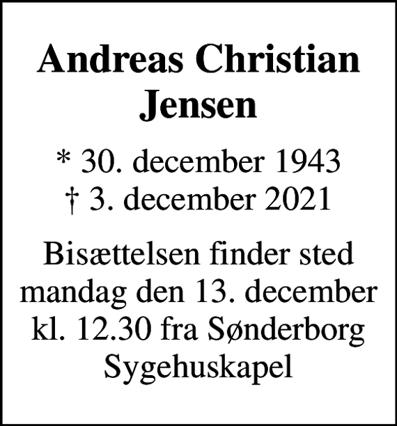 <p>Andreas Christian Jensen<br />* 30. december 1943<br />✝ 3. december 2021<br />Bisættelsen finder sted mandag den 13. december kl. 12.30 fra Sønderborg Sygehuskapel</p>