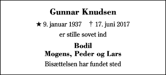 <p>Gunnar Knudsen<br />* 9. januar 1937 ✝ 17. juni 2017<br />er stille sovet ind<br />Bodil Mogens, Peder og Lars<br />Bisættelsen har fundet sted</p>