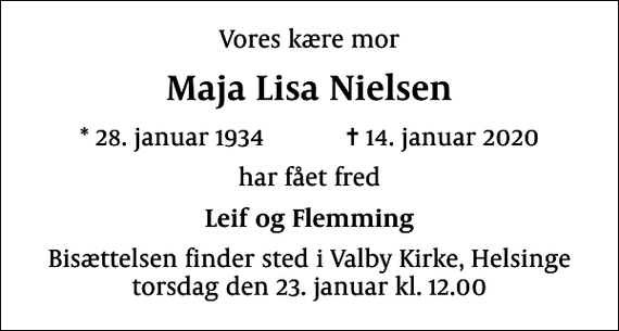 <p>Vores kære mor<br />Maja Lisa Nielsen<br />* 28. januar 1934 ✝ 14. januar 2020<br />har fået fred<br />Leif og Flemming<br />Bisættelsen finder sted i Valby Kirke, Helsinge torsdag den 23. januar kl. 12.00</p>
