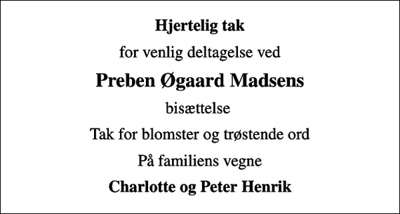 <p>Hjertelig tak<br />for venlig deltagelse ved<br />Preben Øgaard Madsens<br />bisættelse<br />Tak for blomster og trøstende ord<br />På familiens vegne<br />Charlotte og Peter Henrik</p>