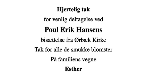 <p>Hjertelig tak<br />for venlig deltagelse ved<br />Poul Erik Hansens<br />bisættelse fra Ørbæk Kirke<br />Tak for alle de smukke blomster<br />På familiens vegne<br />Esther</p>