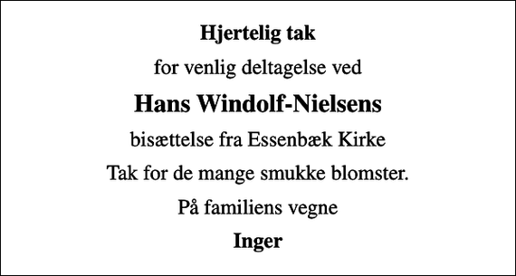 <p>Hjertelig tak<br />for venlig deltagelse ved<br />Hans Windolf-Nielsens<br />bisættelse fra Essenbæk Kirke<br />Tak for de mange smukke blomster.<br />På familiens vegne<br />Inger</p>