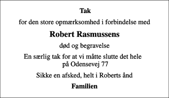 <p>Tak<br />for den store opmærksomhed i forbindelse med<br />Robert Rasmussens<br />død og begravelse<br />En særlig tak for at vi måtte slutte det hele på Odensevej 77<br />Sikke en afsked, helt i Roberts ånd<br />Familien</p>