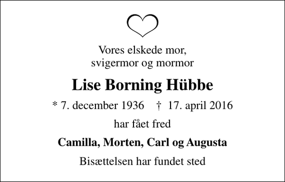 <p>Vores elskede mor, svigermor og mormor<br />Lise Borning Hübbe<br />* 7. december 1936 ✝ 17. april 2016<br />har fået fred<br />Camilla, Morten, Carl og Augusta<br />Bisættelsen har fundet sted</p>