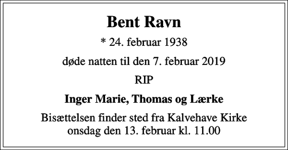 <p>Bent Ravn<br />* 24. februar 1938<br />døde natten til den 7. februar 2019<br />RIP<br />Inger Marie, Thomas og Lærke<br />Bisættelsen finder sted fra Kalvehave Kirke onsdag den 13. februar kl. 11.00</p>