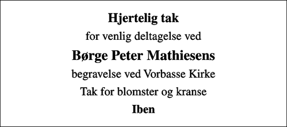 <p>Hjertelig tak<br />for venlig deltagelse ved<br />Børge Peter Mathiesens<br />begravelse ved Vorbasse Kirke<br />Tak for blomster og kranse<br />Iben</p>