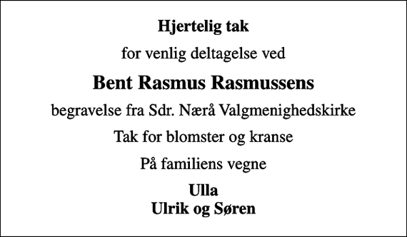 <p>Hjertelig tak<br />for venlig deltagelse ved<br />Bent Rasmus Rasmussens<br />begravelse fra Sdr. Nærå Valgmenighedskirke<br />Tak for blomster og kranse<br />På familiens vegne<br />Ulla Ulrik og Søren</p>
