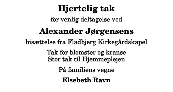 <p>Hjertelig tak<br />for venlig deltagelse ved<br />Alexander Jørgensens<br />bisættelse fra Fladbjerg Kirkegårdskapel<br />Tak for blomster og kranse Stor tak til Hjemmeplejen<br />På familiens vegne<br />Elsebeth Ravn</p>