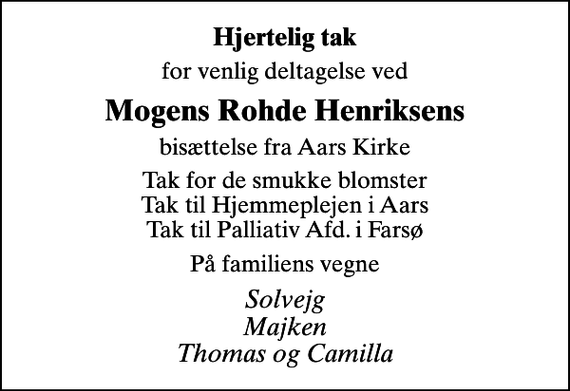 <p>Hjertelig tak<br />for venlig deltagelse ved<br />Mogens Rohde Henriksens<br />bisættelse fra Aars Kirke<br />Tak for de smukke blomster Tak til Hjemmeplejen i Aars Tak til Palliativ Afd. i Farsø<br />På familiens vegne<br />Solvejg Majken Thomas og Camilla</p>