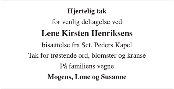 <p>Hjertelig tak<br />for venlig deltagelse ved<br />Lene Kirsten Henriksens<br />bisættelse fra Sct. Peders Kapel<br />Tak for trøstende ord, blomster og kranse<br />På familiens vegne<br />Mogens, Lone og Susanne</p>