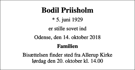 <p>Bodil Priisholm<br />* 5. juni 1929<br />er stille sovet ind<br />Odense, den 14. oktober 2018<br />Familien<br />Bisættelsen finder sted fra Allerup Kirke lørdag den 20. oktober kl. 14.00</p>