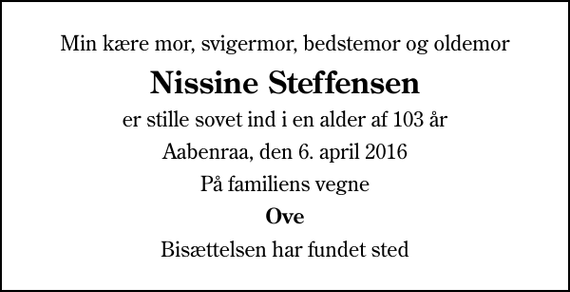 <p>Min kære mor, svigermor, bedstemor og oldemor<br />Nissine Steffensen<br />er stille sovet ind i en alder af 103 år<br />Aabenraa, den 6. april 2016<br />På familiens vegne<br />Ove<br />Bisættelsen har fundet sted</p>