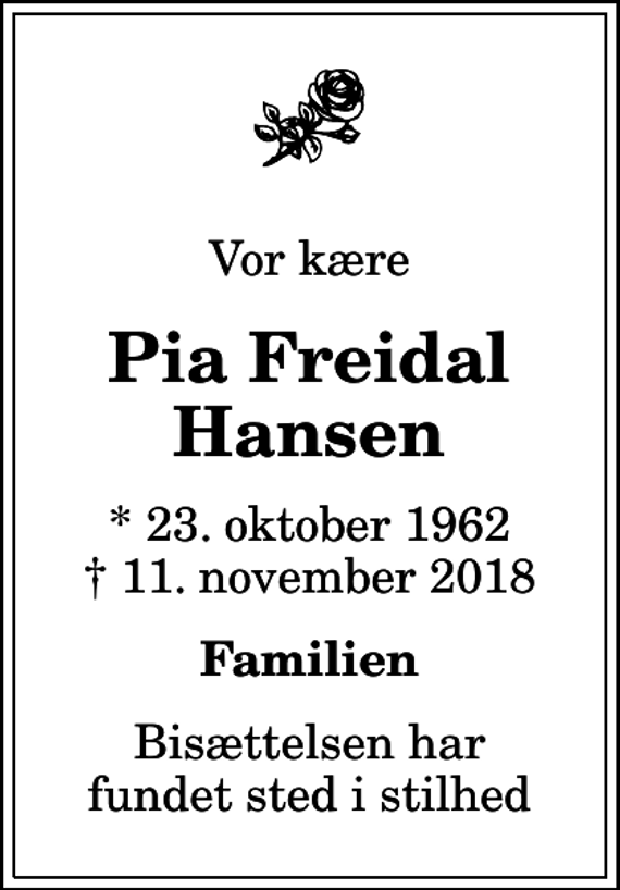<p>Vor kære<br />Pia Freidal Hansen<br />* 23. oktober 1962<br />✝ 11. november 2018<br />Familien<br />Bisættelsen har fundet sted i stilhed</p>
