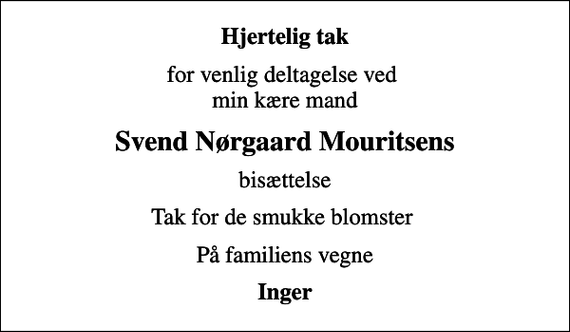 <p>Hjertelig tak<br />for venlig deltagelse ved min kære mand<br />Svend Nørgaard Mouritsens<br />bisættelse<br />Tak for de smukke blomster<br />På familiens vegne<br />Inger</p>