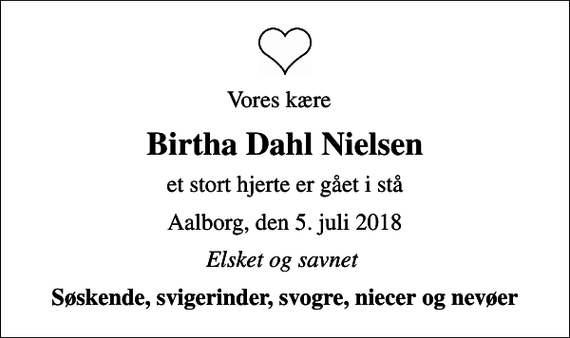 <p>Vores kære<br />Birtha Dahl Nielsen<br />et stort hjerte er gået i stå<br />Aalborg, den 5. juli 2018<br />Elsket og savnet<br />Søskende, svigerinder, svogre, niecer og nevøer</p>