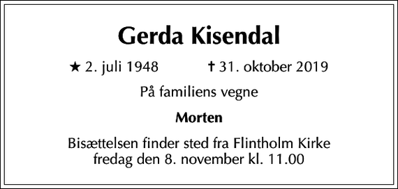 <p>Gerda Kisendal<br />* 2. juli 1948 ✝ 31. oktober 2019<br />På familiens vegne<br />Morten<br />Bisættelsen finder sted fra Flintholm Kirke fredag den 8. november kl. 11.00</p>