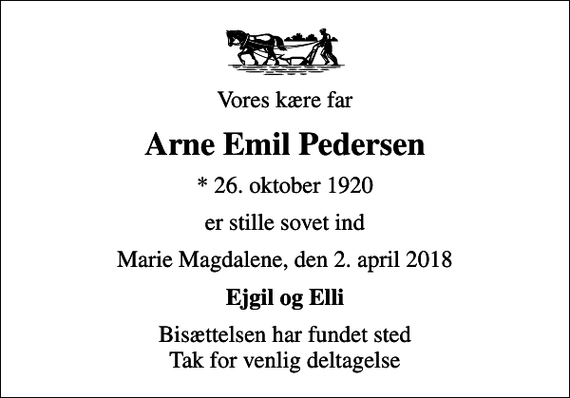 <p>Vores kære far<br />Arne Emil Pedersen<br />* 26. oktober 1920<br />er stille sovet ind<br />Marie Magdalene, den 2. april 2018<br />Ejgil og Elli<br />Bisættelsen har fundet sted Tak for venlig deltagelse</p>