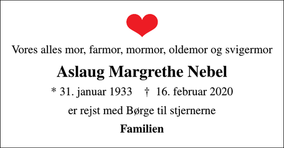 <p>Vores alles mor, farmor, mormor, oldemor og svigermor<br />Aslaug Margrethe Nebel<br />* 31. januar 1933 ✝ 16. februar 2020<br />er rejst med Børge til stjernerne<br />Familien</p>