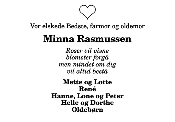 <p>Vor elskede Bedste, farmor og oldemor<br />Minna Rasmussen<br />Roser vil visne blomster forgå men mindet om dig vil altid bestå<br />Mette og Lotte René Hanne, Lone og Peter Helle og Dorthe Oldebørn</p>