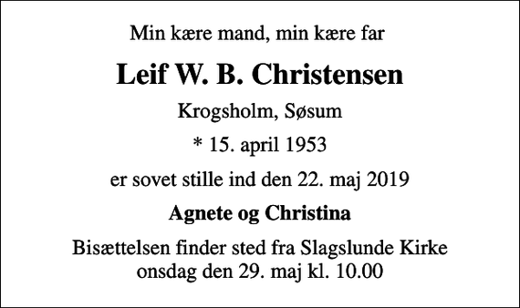 <p>Min kære mand, min kære far<br />Leif W. B. Christensen<br />Krogsholm, Søsum<br />* 15. april 1953<br />er sovet stille ind den 22. maj 2019<br />Agnete og Christina<br />Bisættelsen finder sted fra Slagslunde Kirke onsdag den 29. maj kl. 10.00</p>