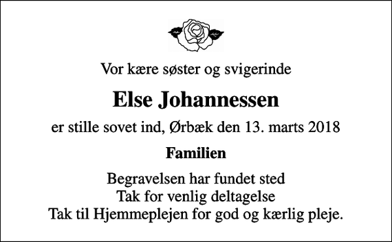 <p>Vor kære søster og svigerinde<br />Else Johannessen<br />er stille sovet ind, Ørbæk den 13. marts 2018<br />Familien<br />Begravelsen har fundet sted Tak for venlig deltagelse Tak til Hjemmeplejen for god og kærlig pleje.</p>
