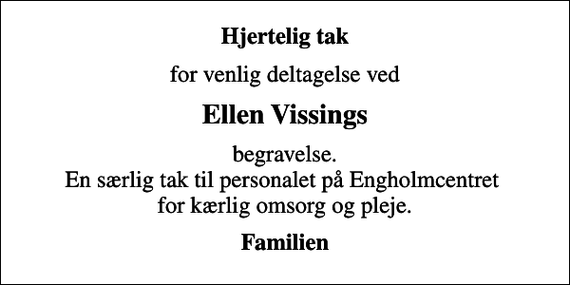 <p>Hjertelig tak<br />for venlig deltagelse ved<br />Ellen Vissings<br />begravelse. En særlig tak til personalet på Engholmcentret for kærlig omsorg og pleje.<br />Familien</p>