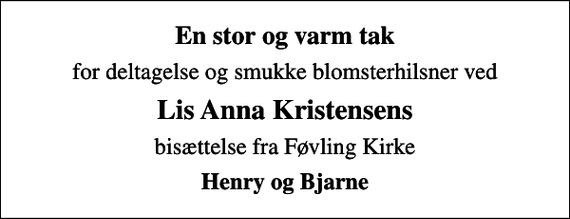 <p>En stor og varm tak<br />for deltagelse og smukke blomsterhilsner ved<br />Lis Anna Kristensens<br />bisættelse fra Føvling Kirke<br />Henry og Bjarne</p>